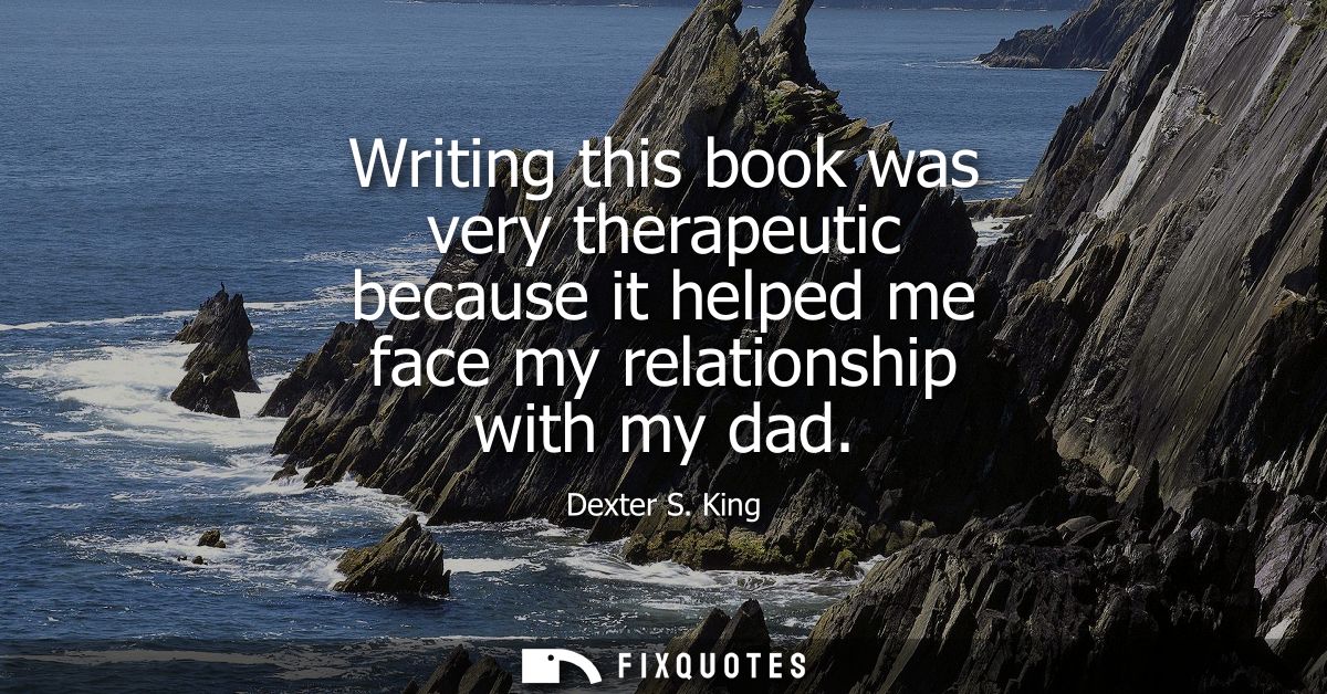 Writing this book was very therapeutic because it helped me face my relationship with my dad