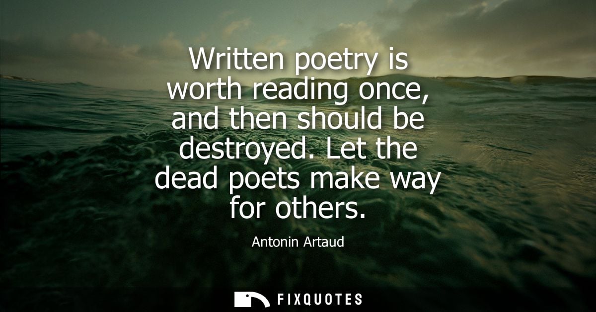 Written poetry is worth reading once, and then should be destroyed. Let the dead poets make way for others