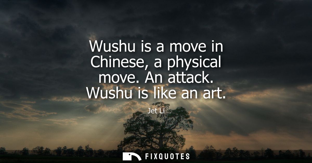 Wushu is a move in Chinese, a physical move. An attack. Wushu is like an art