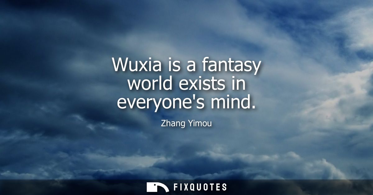 Wuxia is a fantasy world exists in everyones mind