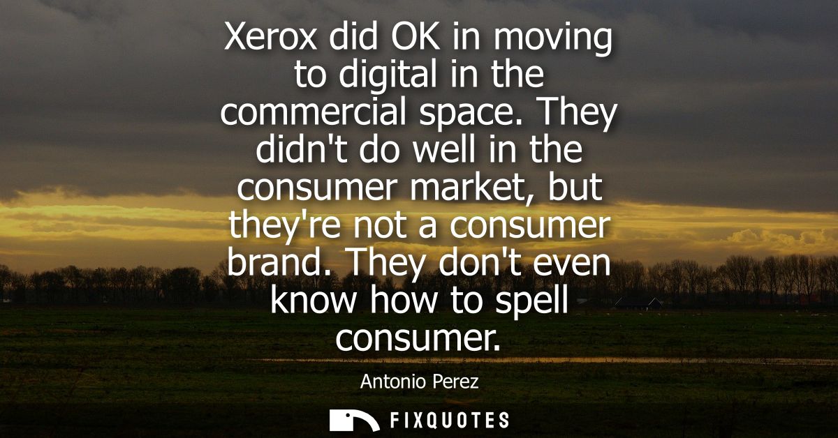 Xerox did OK in moving to digital in the commercial space. They didnt do well in the consumer market, but theyre not a c