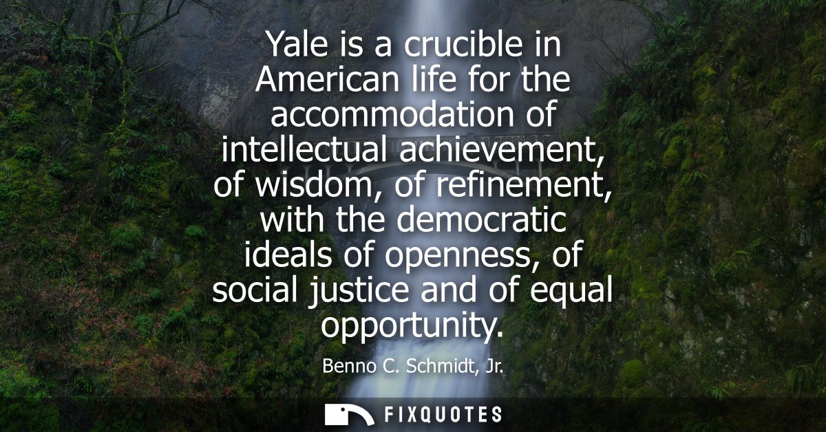 Yale is a crucible in American life for the accommodation of intellectual achievement, of wisdom, of refinement, with th