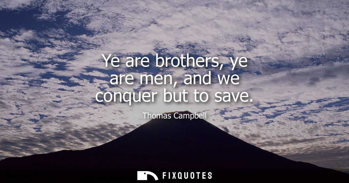 Ye are brothers, ye are men, and we conquer but to save