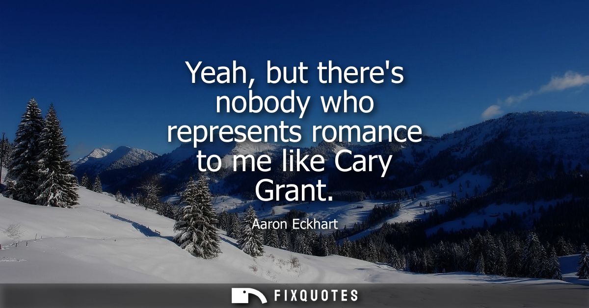 Yeah, but theres nobody who represents romance to me like Cary Grant