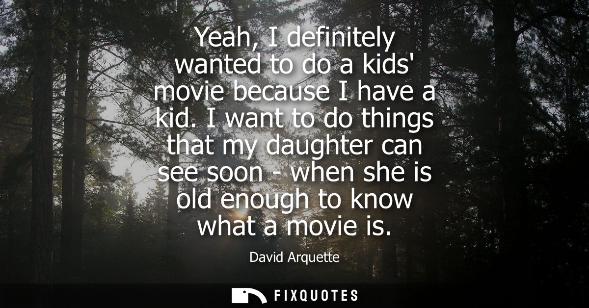 Yeah, I definitely wanted to do a kids movie because I have a kid. I want to do things that my daughter can see soon - w