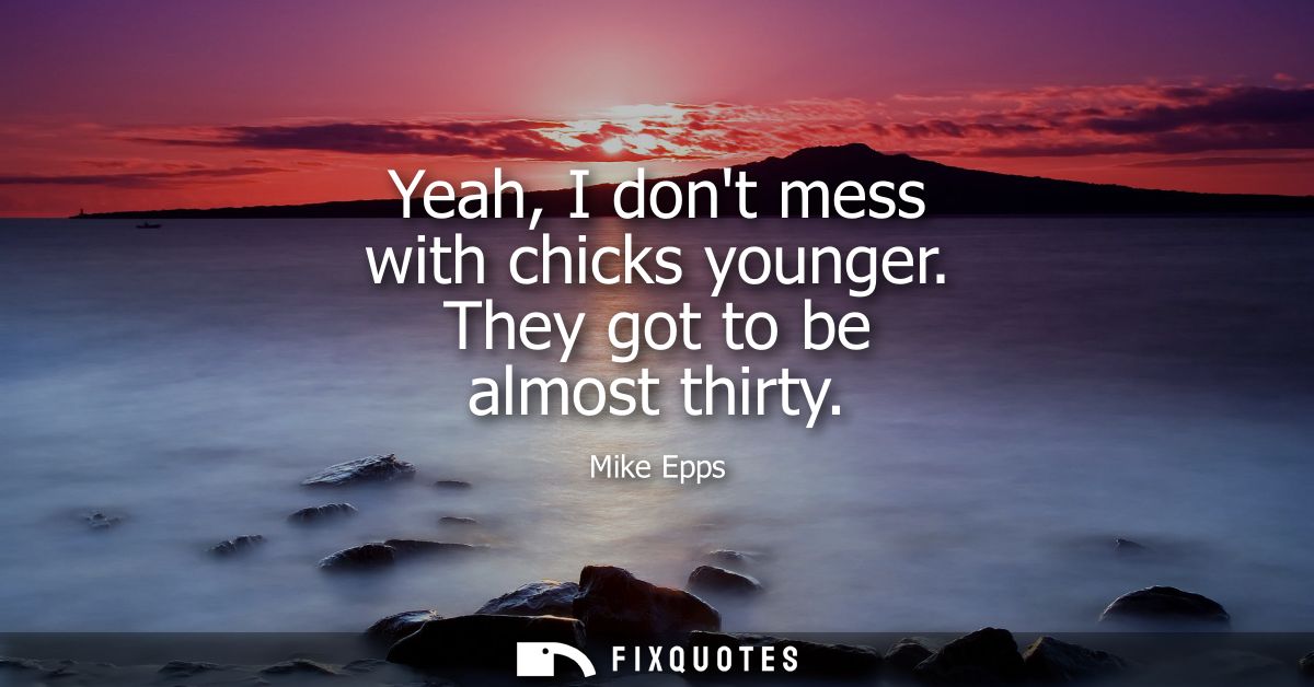 Yeah, I dont mess with chicks younger. They got to be almost thirty