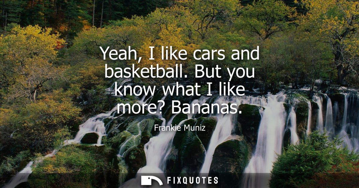 Yeah, I like cars and basketball. But you know what I like more? Bananas
