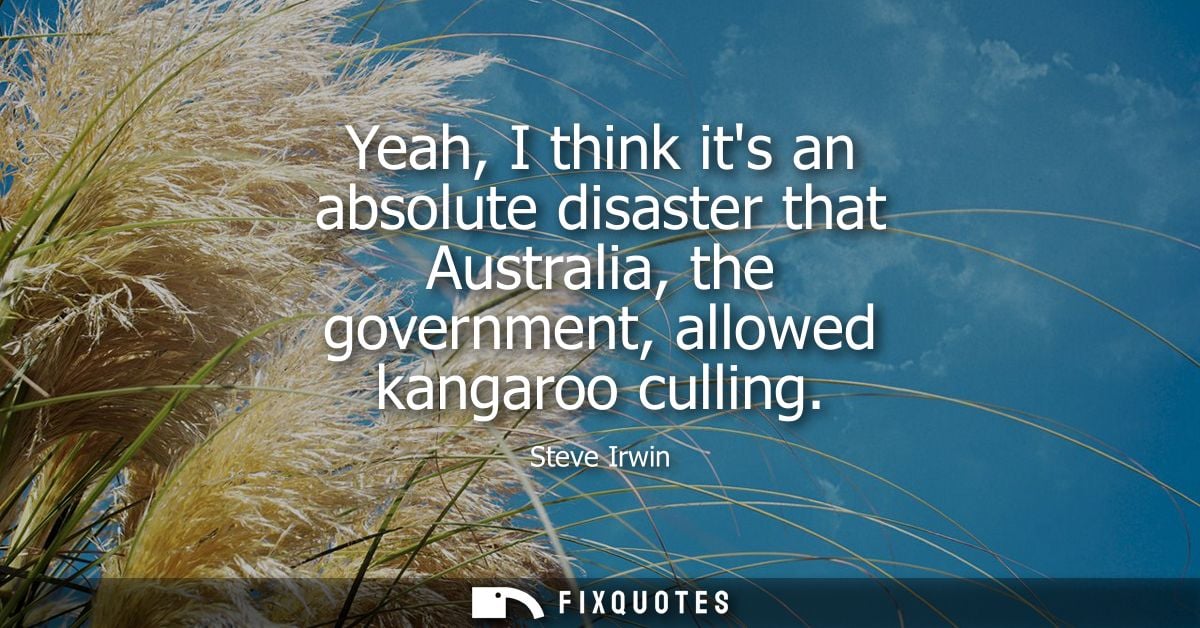 Yeah, I think its an absolute disaster that Australia, the government, allowed kangaroo culling