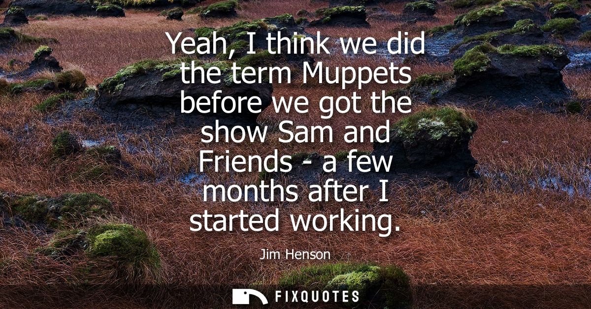 Yeah, I think we did the term Muppets before we got the show Sam and Friends - a few months after I started working