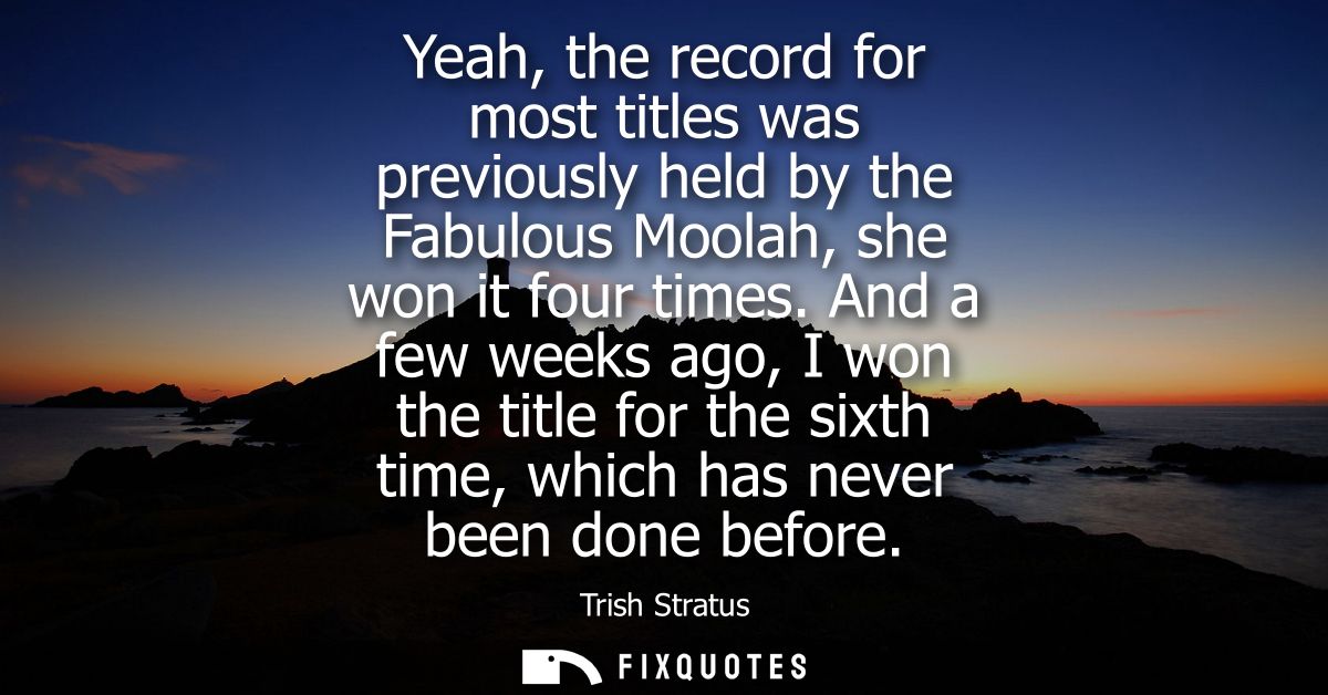 Yeah, the record for most titles was previously held by the Fabulous Moolah, she won it four times. And a few weeks ago,
