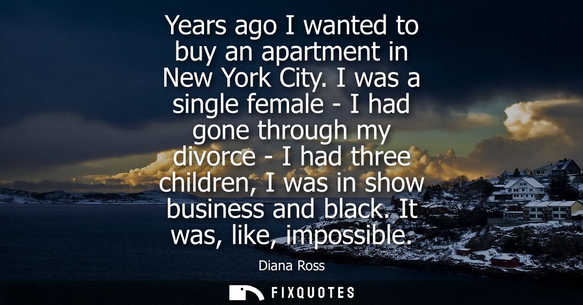 Years ago I wanted to buy an apartment in New York City. I was a single female - I had gone through my divorce - I had t