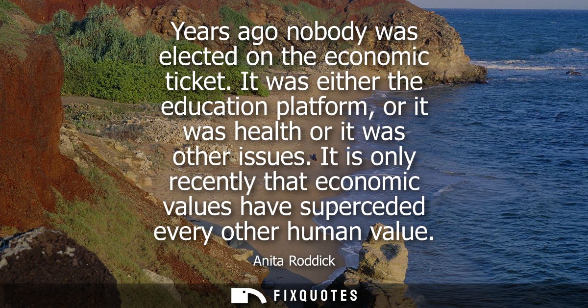 Years ago nobody was elected on the economic ticket. It was either the education platform, or it was health or it was ot