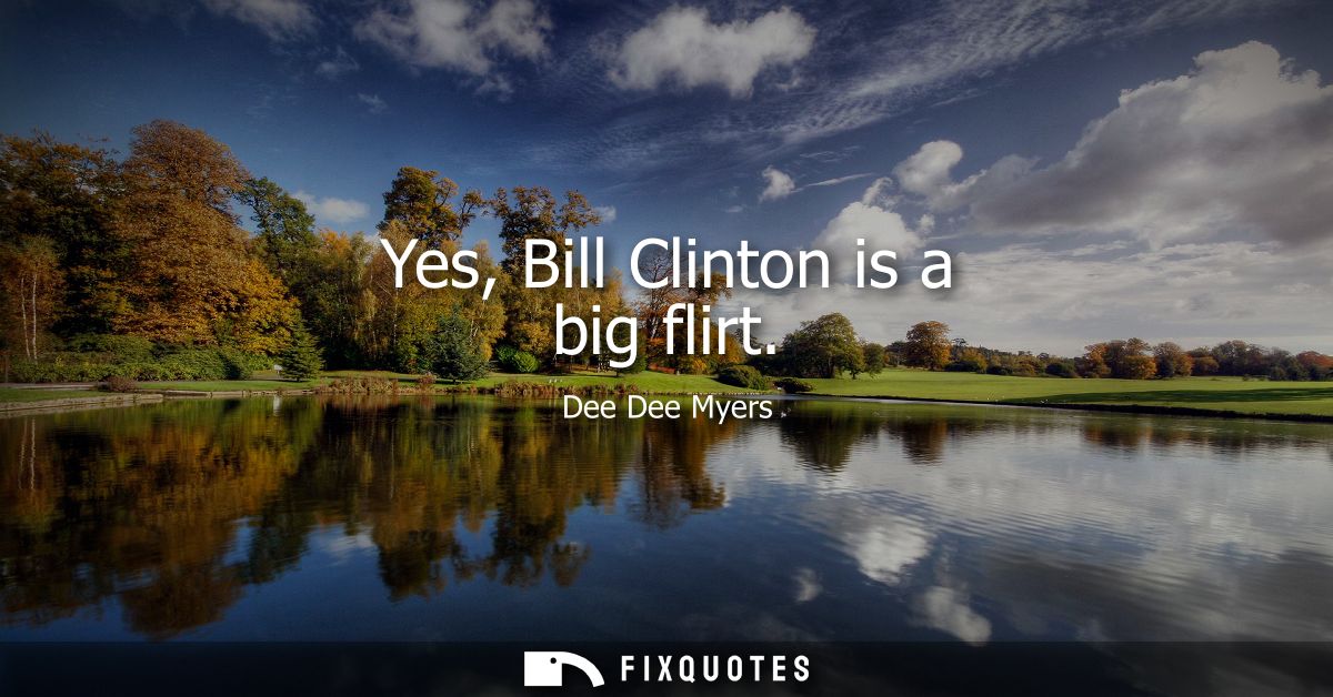 Yes, Bill Clinton is a big flirt