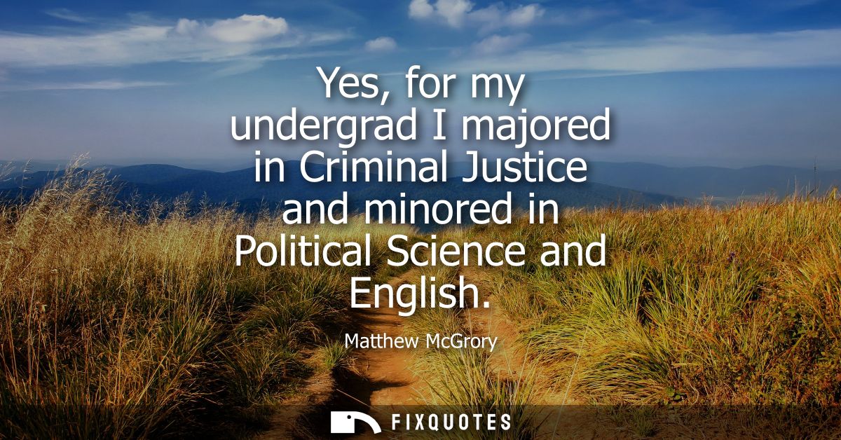 Yes, for my undergrad I majored in Criminal Justice and minored in Political Science and English