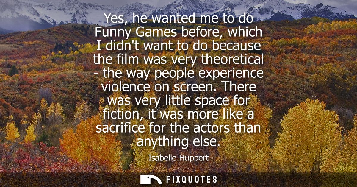 Yes, he wanted me to do Funny Games before, which I didnt want to do because the film was very theoretical - the way peo