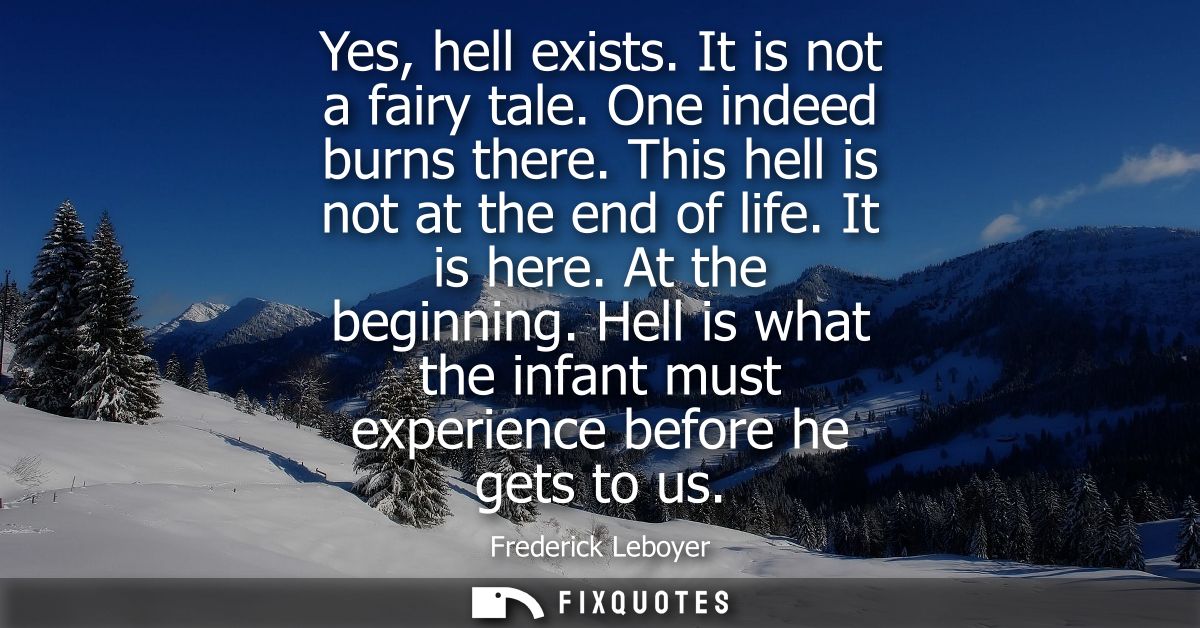 Yes, hell exists. It is not a fairy tale. One indeed burns there. This hell is not at the end of life. It is here. At th