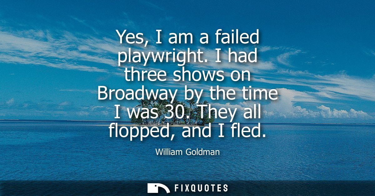 Yes, I am a failed playwright. I had three shows on Broadway by the time I was 30. They all flopped, and I fled