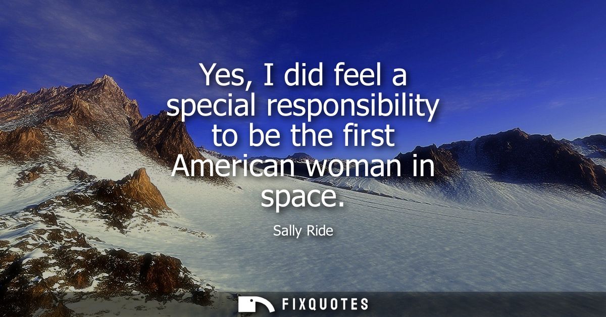 Yes, I did feel a special responsibility to be the first American woman in space