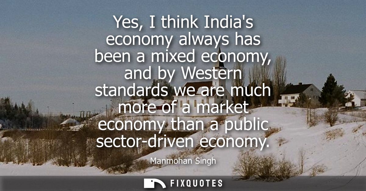 Yes, I think Indias economy always has been a mixed economy, and by Western standards we are much more of a market econo