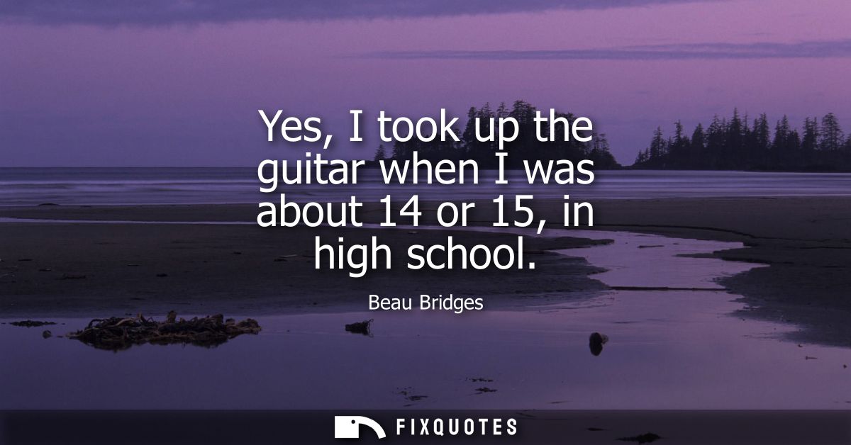 Yes, I took up the guitar when I was about 14 or 15, in high school