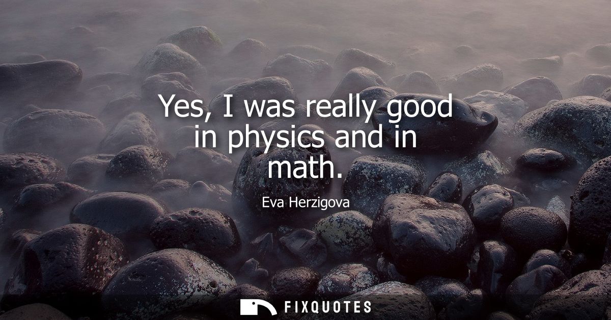 Yes, I was really good in physics and in math