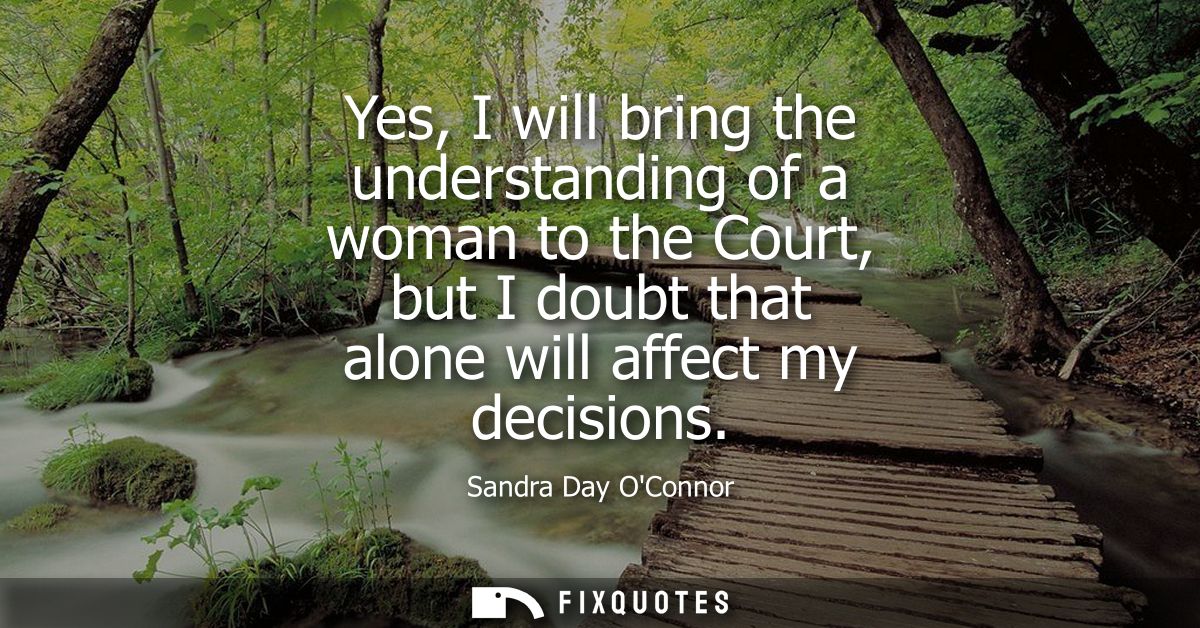 Yes, I will bring the understanding of a woman to the Court, but I doubt that alone will affect my decisions