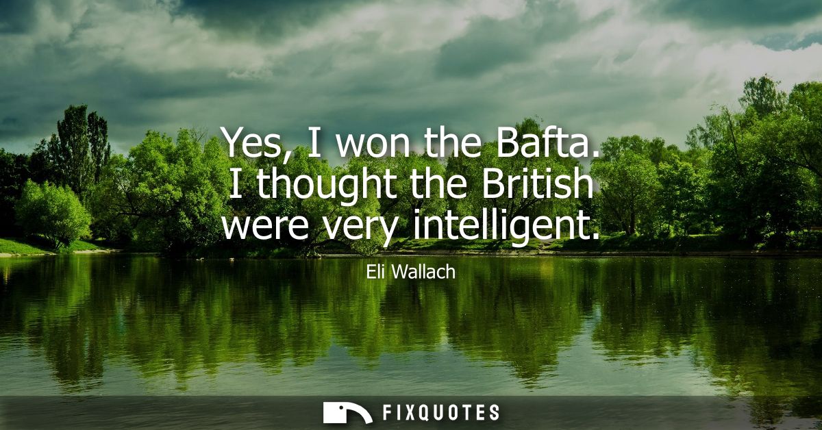 Yes, I won the Bafta. I thought the British were very intelligent