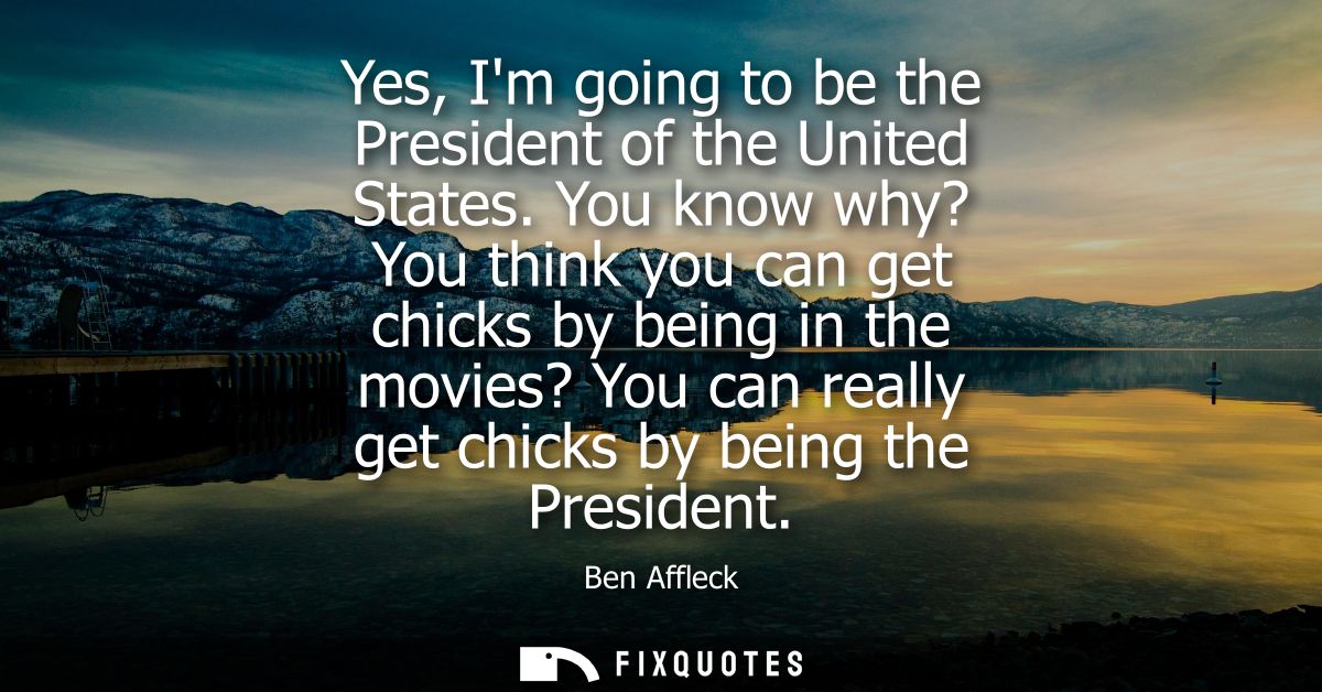 Yes, Im going to be the President of the United States. You know why? You think you can get chicks by being in the movie