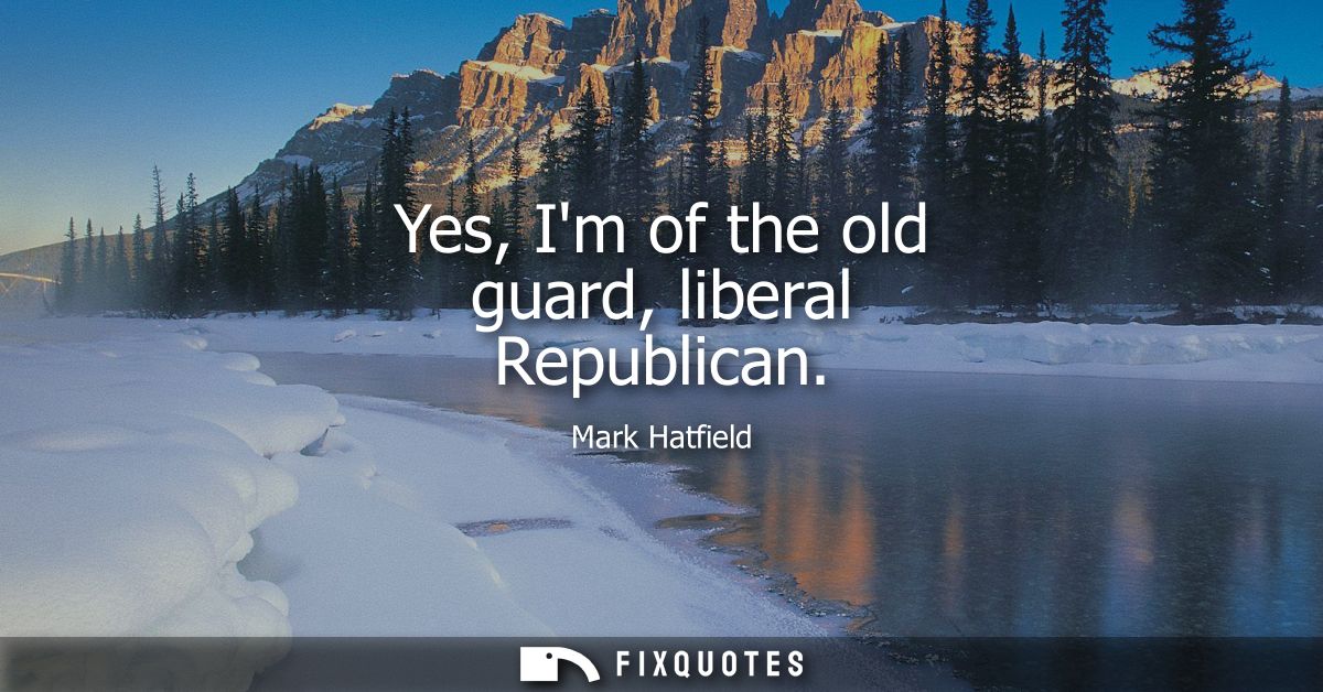 Yes, Im of the old guard, liberal Republican