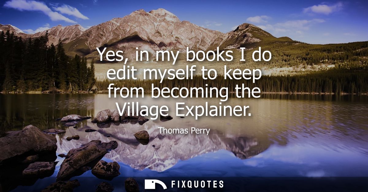 Yes, in my books I do edit myself to keep from becoming the Village Explainer