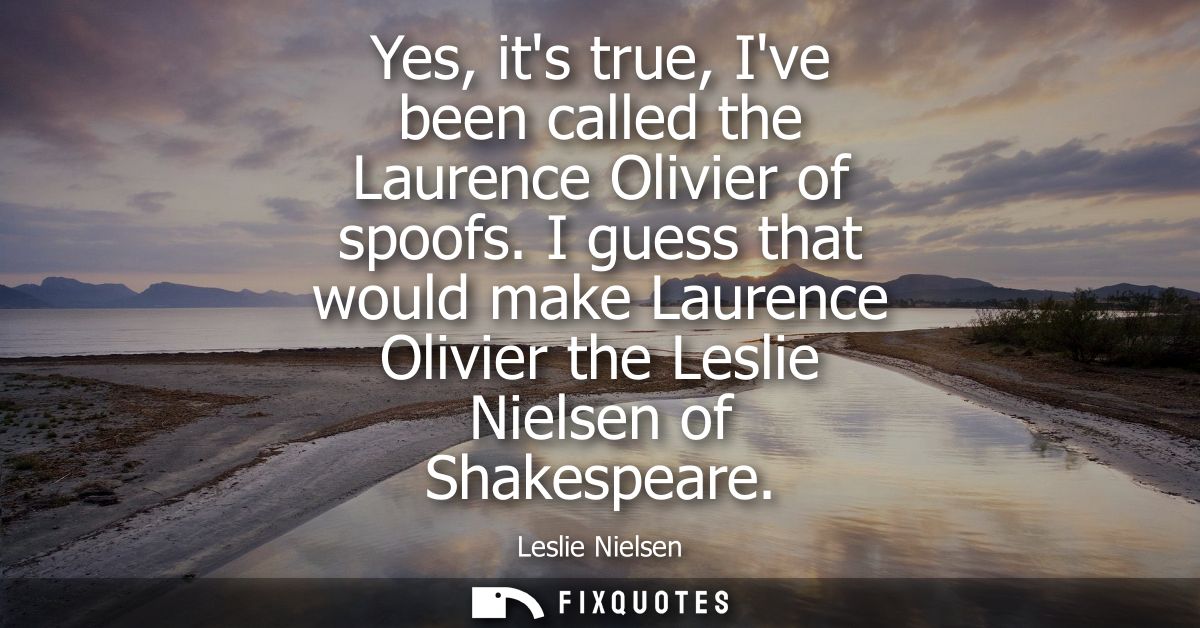 Yes, its true, Ive been called the Laurence Olivier of spoofs. I guess that would make Laurence Olivier the Leslie Niels