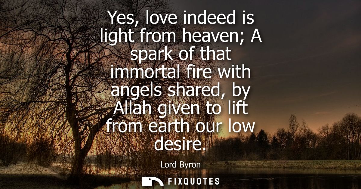 Yes, love indeed is light from heaven A spark of that immortal fire with angels shared, by Allah given to lift from eart