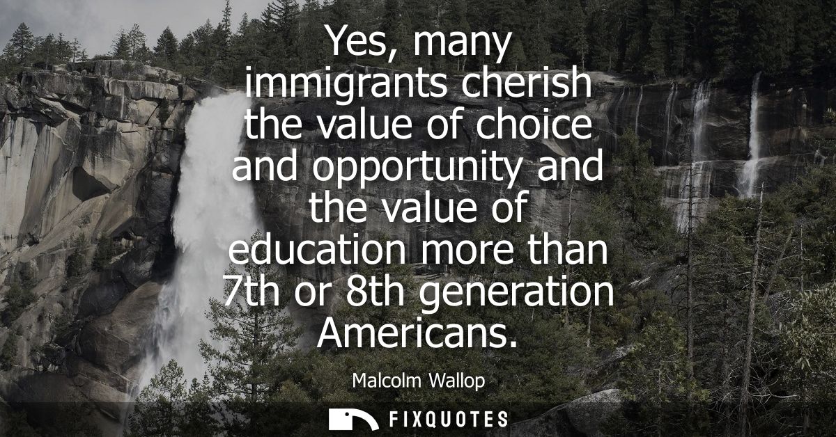 Yes, many immigrants cherish the value of choice and opportunity and the value of education more than 7th or 8th generat