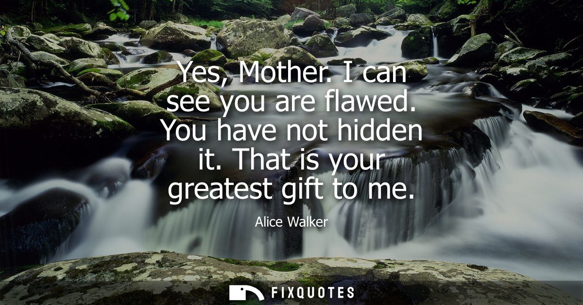 Yes, Mother. I can see you are flawed. You have not hidden it. That is your greatest gift to me
