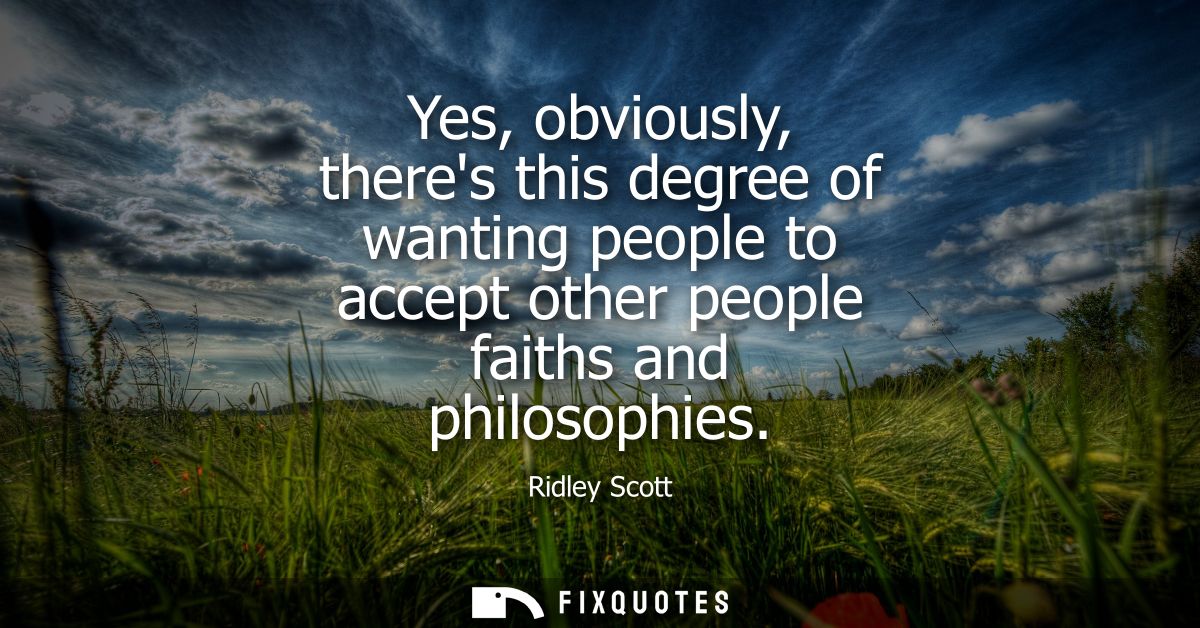 Yes, obviously, theres this degree of wanting people to accept other people faiths and philosophies