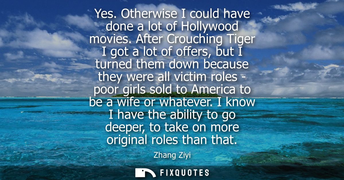 Yes. Otherwise I could have done a lot of Hollywood movies. After Crouching Tiger I got a lot of offers, but I turned th