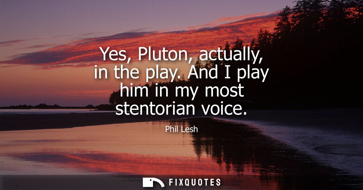 Yes, Pluton, actually, in the play. And I play him in my most stentorian voice