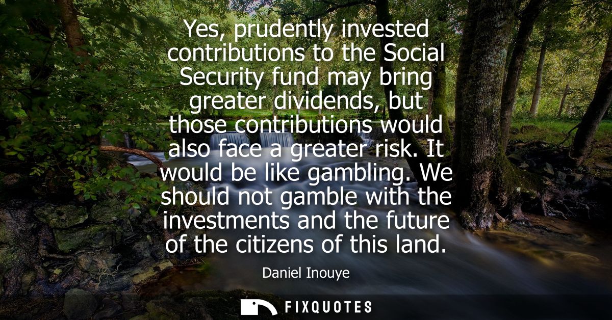 Yes, prudently invested contributions to the Social Security fund may bring greater dividends, but those contributions w