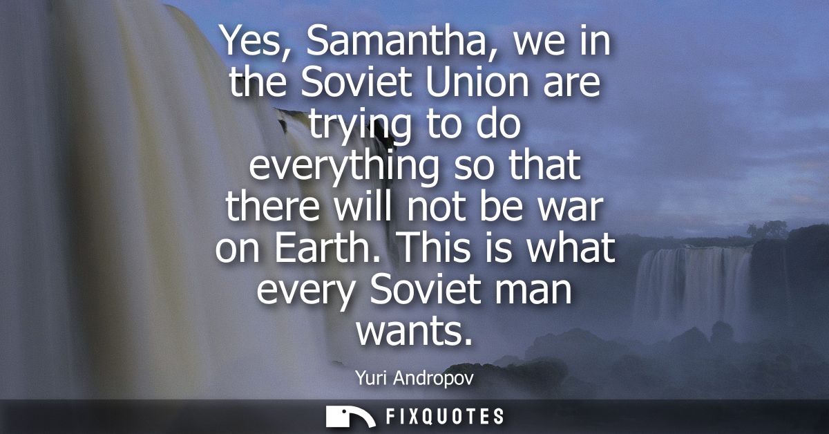 Yes, Samantha, we in the Soviet Union are trying to do everything so that there will not be war on Earth. This is what e