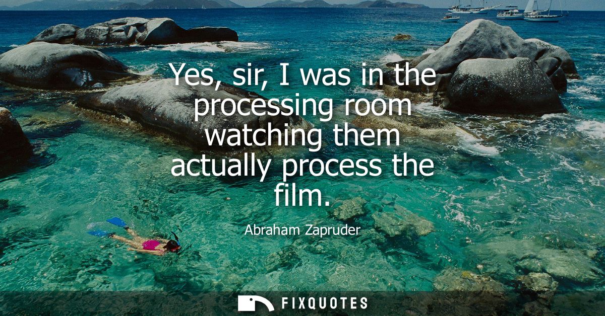 Yes, sir, I was in the processing room watching them actually process the film