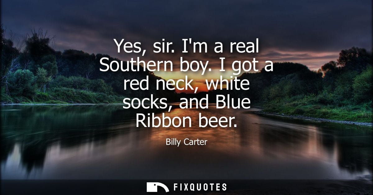 Yes, sir. Im a real Southern boy. I got a red neck, white socks, and Blue Ribbon beer