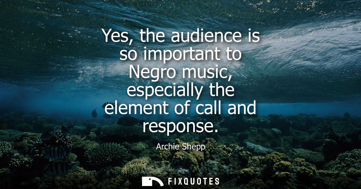 Yes, the audience is so important to Negro music, especially the element of call and response