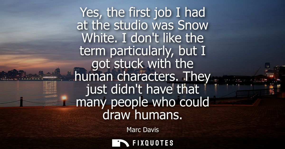 Yes, the first job I had at the studio was Snow White. I dont like the term particularly, but I got stuck with the human