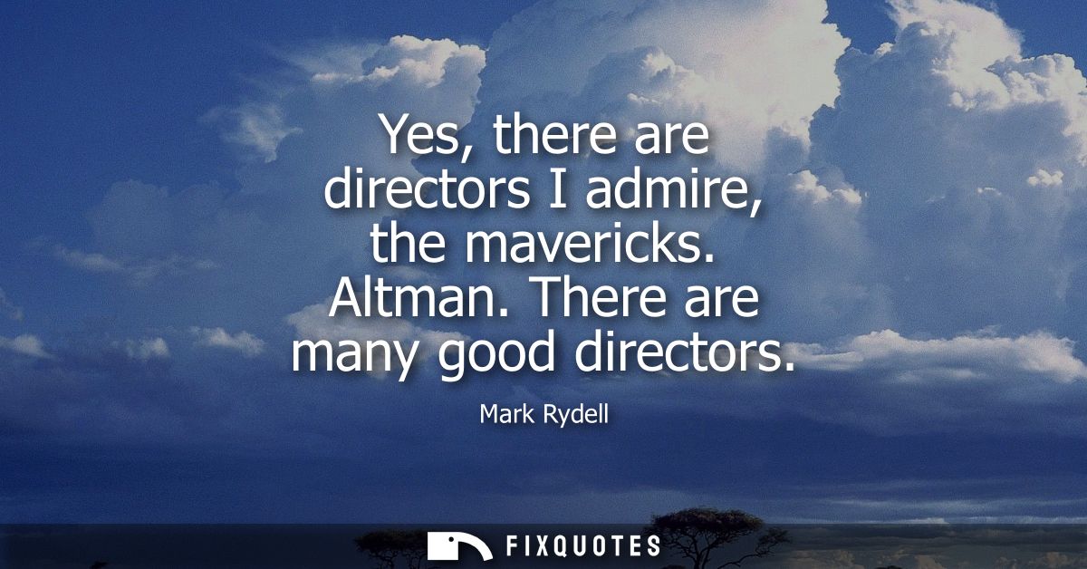 Yes, there are directors I admire, the mavericks. Altman. There are many good directors