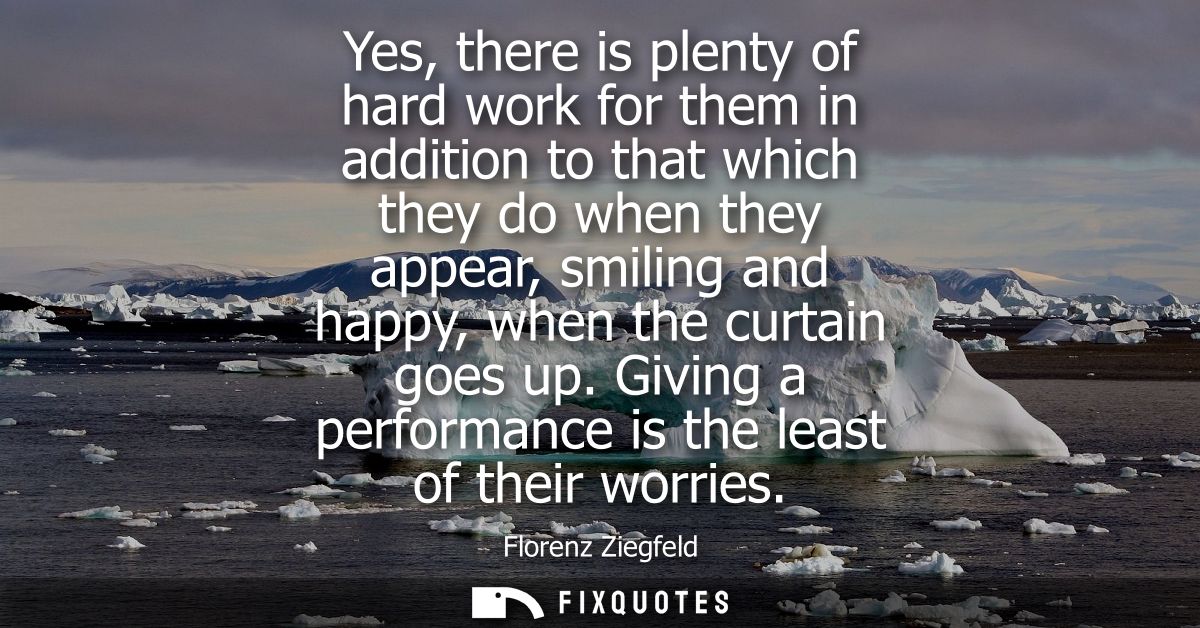 Yes, there is plenty of hard work for them in addition to that which they do when they appear, smiling and happy, when t