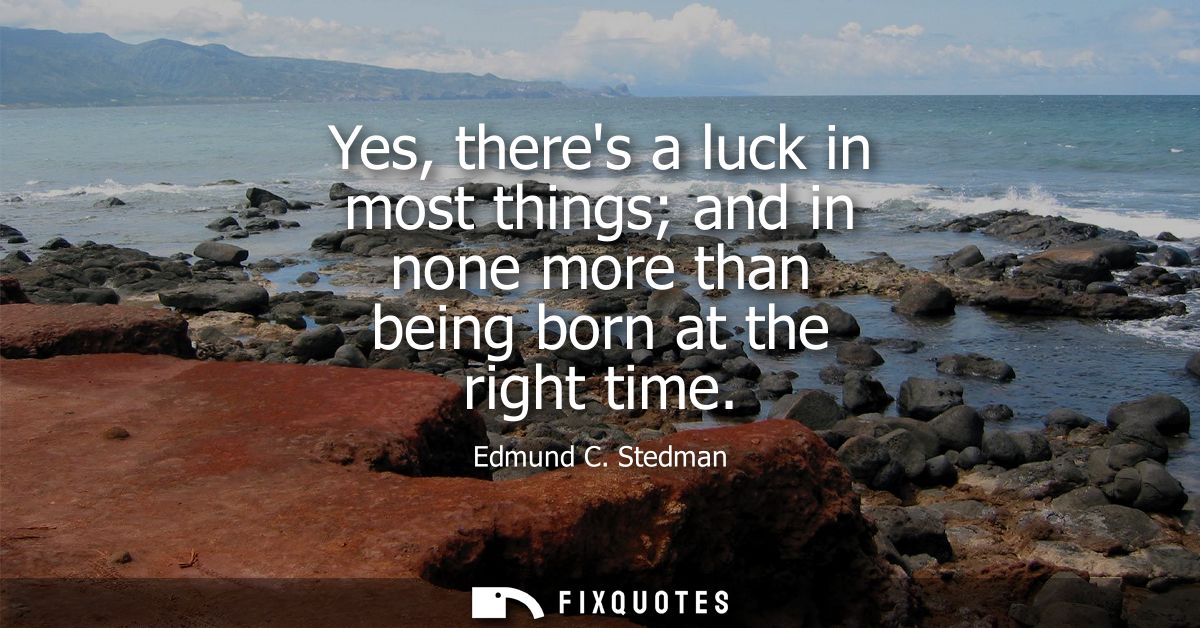Yes, theres a luck in most things and in none more than being born at the right time