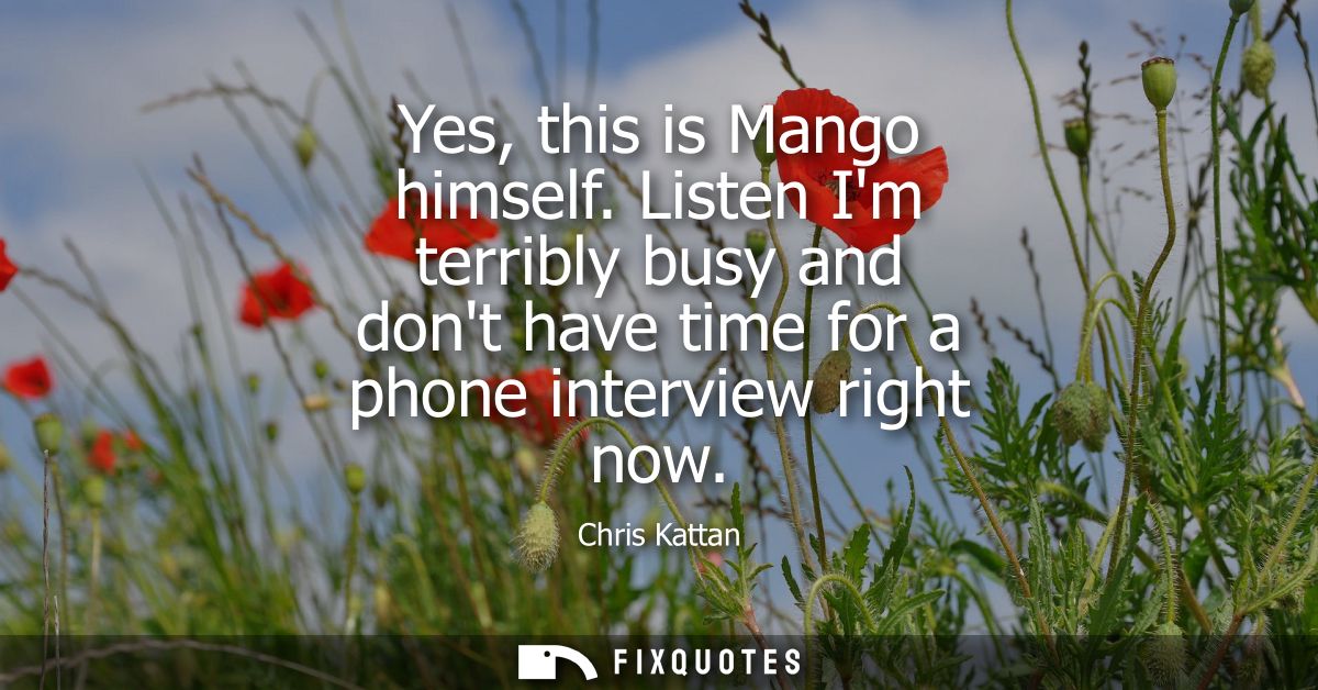 Yes, this is Mango himself. Listen Im terribly busy and dont have time for a phone interview right now
