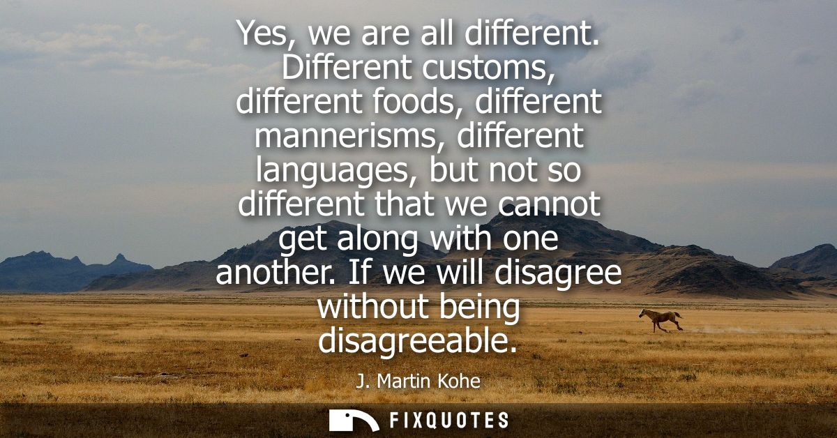 Yes, we are all different. Different customs, different foods, different mannerisms, different languages, but not so dif