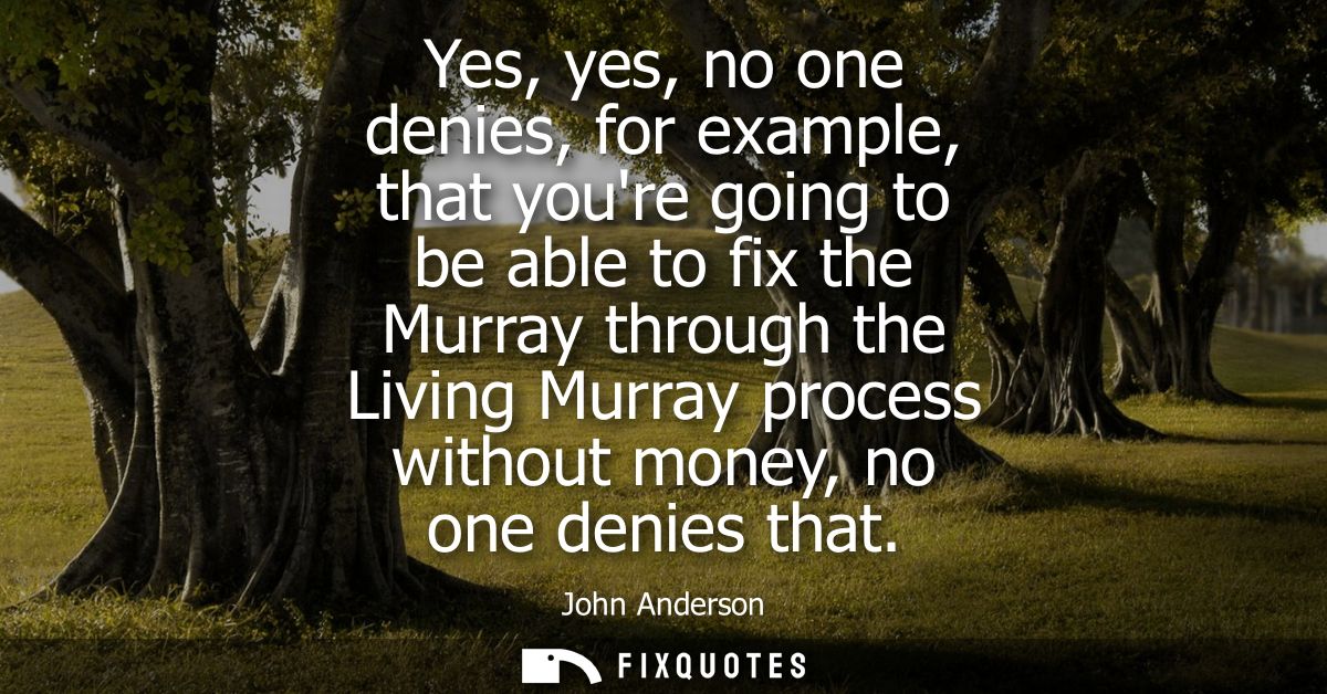 Yes, yes, no one denies, for example, that youre going to be able to fix the Murray through the Living Murray process wi