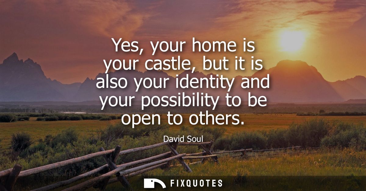 Yes, your home is your castle, but it is also your identity and your possibility to be open to others